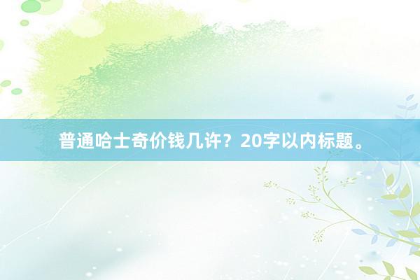 普通哈士奇价钱几许？20字以内标题。